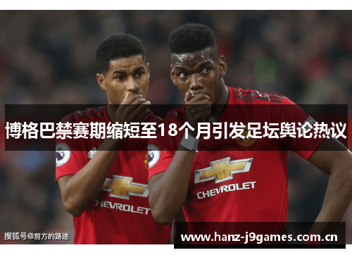 博格巴禁赛期缩短至18个月引发足坛舆论热议