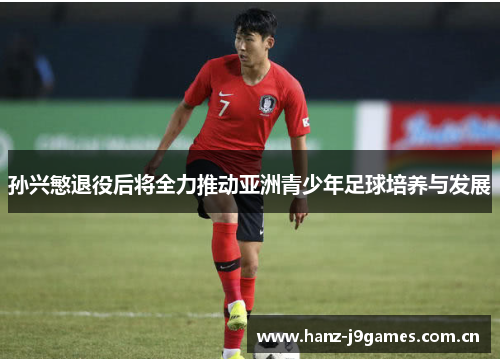 孙兴慜退役后将全力推动亚洲青少年足球培养与发展 孙兴慜退役后将全力推动亚洲青少年足球培养与发展