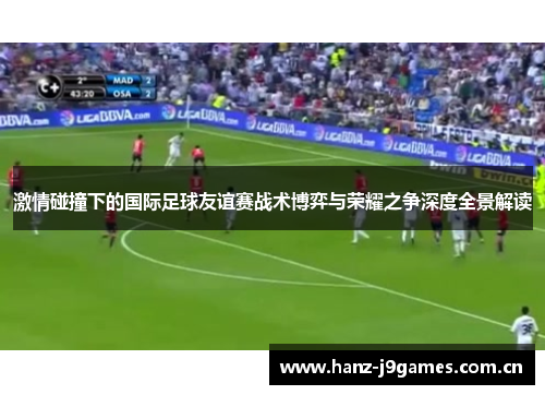 激情碰撞下的国际足球友谊赛战术博弈与荣耀之争深度全景解读 激情碰撞下的国际足球友谊赛战术博弈与荣耀之争深度全景解读